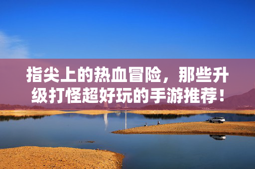 指尖上的热血冒险，那些升级打怪超好玩的手游推荐！指尖热血冒险，升级打怪超好玩手游推荐