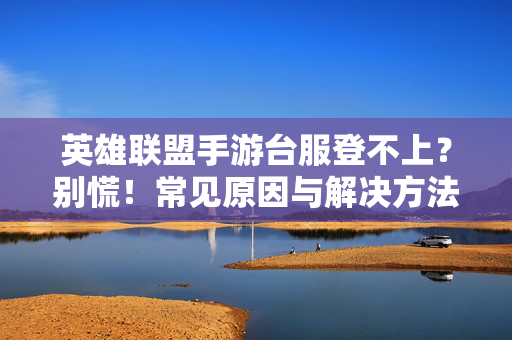 英雄联盟手游台服登不上？别慌！常见原因与解决方法汇总，英雄联盟手游台服登不上？别慌！常见原因与解决方法汇总