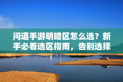 详细阅读:问道手游明暗区怎么选?新手必看选区指南,告别选择困难!问道手游明暗区选择指南,新手必看,告别选择困难! 问道手游明暗区怎么选?新手必看选区指南,告别选择困难!问道手游明暗区选择指南,新手必看,告别选择困难!