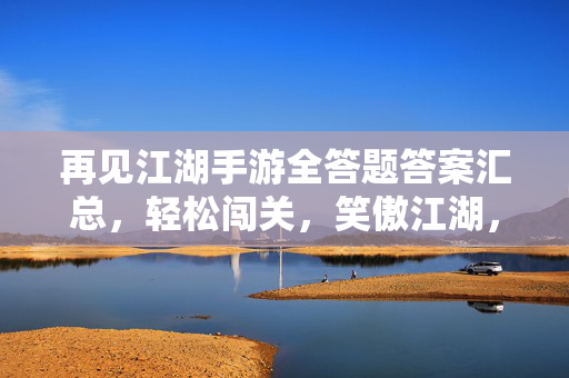 再见江湖手游全答题答案汇总，轻松闯关，笑傲江湖，再见江湖手游全答题答案汇总，轻松闯关笑傲江湖