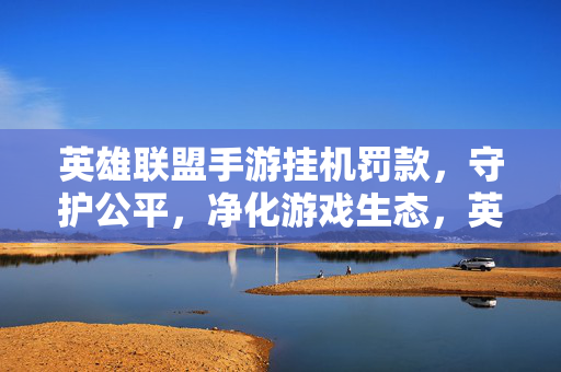 英雄联盟手游挂机罚款，守护公平，净化游戏生态，英雄联盟手游挂机罚款，守护公平净化生态