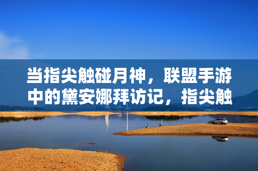 当指尖触碰月神，联盟手游中的黛安娜拜访记，指尖触碰月神，联盟手游黛安娜拜访记