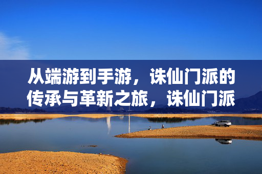 从端游到手游，诛仙门派的传承与革新之旅，诛仙门派，端游到手游的传承革新之旅