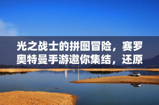 光之战士的拼图冒险，赛罗奥特曼手游邀你集结，还原传奇战役！赛罗奥特曼手游，光之战士拼图集结，还原传奇战役！