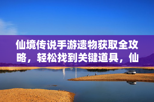 仙境传说手游遗物获取全攻略，轻松找到关键道具，仙境传说手游遗物获取全攻略，轻松找到关键道具