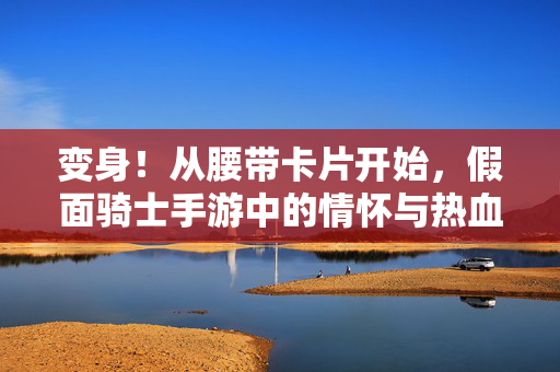 变身!从腰带卡片开始,假面骑士手游中的情怀与热血,变身!假面骑士手游,腰带卡片点燃的情怀与热血