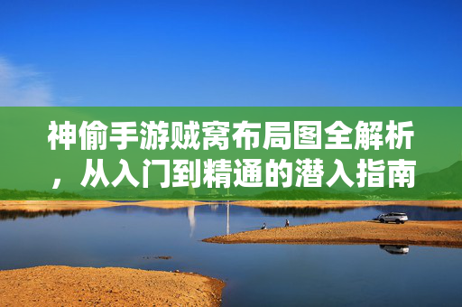 神偷手游贼窝布局图全解析，从入门到精通的潜入指南，神偷手游贼窝布局图全解析，从入门到精通的潜入指南