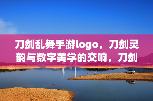 刀剑乱舞手游logo,刀剑灵韵与数字美学的交响,刀剑灵韵·数字美学的logo交响