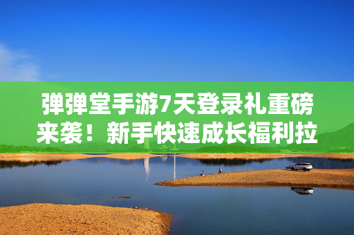 弹弹堂手游7天登录礼重磅来袭！新手快速成长福利拉满，弹弹堂手游7天登录礼，新手成长福利拉满！