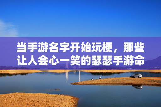 当手游名字开始玩梗，那些让人会心一笑的瑟瑟手游命名艺术，瑟瑟手游玩梗命名，会心一笑的艺术