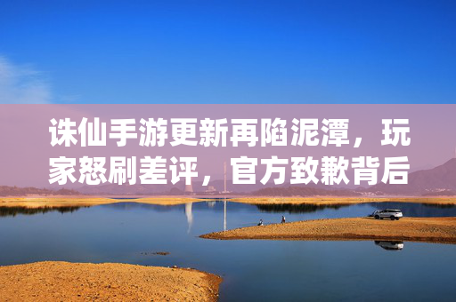 诛仙手游更新再陷泥潭，玩家怒刷差评，官方致歉背后藏着什么？诛仙手游更新再陷泥潭，玩家怒刷差评，官方致歉背后藏着什么？