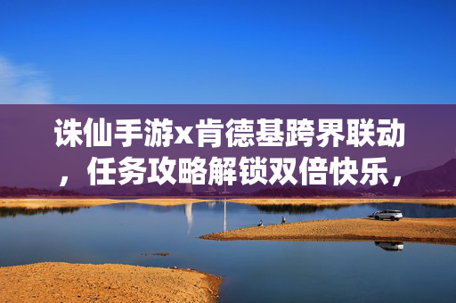 诛仙手游x肯德基跨界联动，任务攻略解锁双倍快乐，诛仙手游x肯德基联动，任务攻略解锁双倍快乐