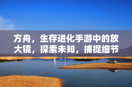 方舟，生存进化手游中的放大镜，探索未知，捕捉细节的生存利器，方舟生存进化手游，放大镜，探索未知捕捉细节的生存利器