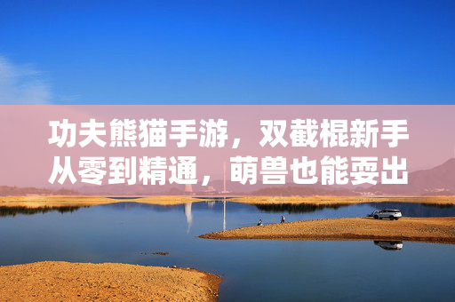 功夫熊猫手游，双截棍新手从零到精通，萌兽也能耍出宗师范儿！功夫熊猫手游，萌兽双截棍从零到精通，新手秒变宗师！