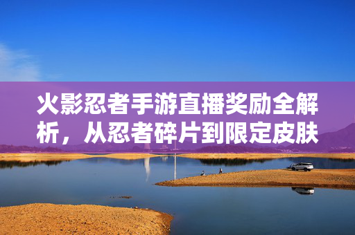 火影忍者手游直播奖励全解析，从忍者碎片到限定皮肤，你的热爱值得回报！火影忍者手游直播奖励全解析，从忍者碎片到限定皮肤，热爱皆有回报