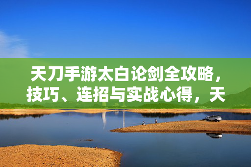 天刀手游太白论剑全攻略，技巧、连招与实战心得，天刀手游太白论剑全攻略，技巧连招与实战心得