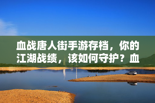 血战唐人街手游存档,你的江湖战绩,该如何守护?血战唐人街手游存档守护,你的江湖战绩何以为继?