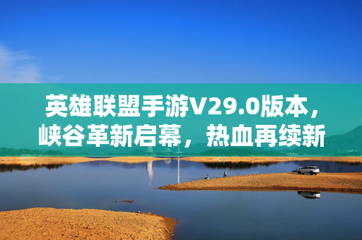 英雄联盟手游V29.0版本，峡谷革新启幕，热血再续新篇，英雄联盟手游V29.0，峡谷革新启幕，热血再续新篇