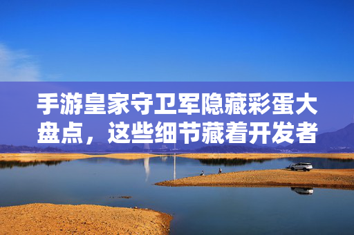 手游皇家守卫军隐藏彩蛋大盘点，这些细节藏着开发者的小心思！手游皇家守卫军隐藏彩蛋大盘点，细节里藏着开发者的小心思！