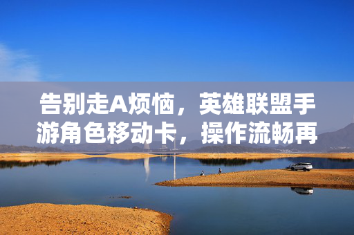 告别走A烦恼，英雄联盟手游角色移动卡，操作流畅再升级！英雄联盟手游角色移动卡，告别走A烦恼，操作流畅再升级！