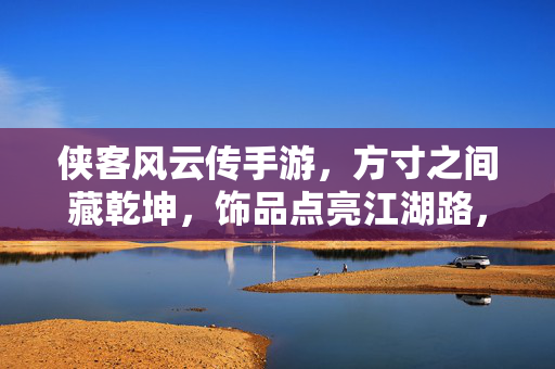 侠客风云传手游,方寸之间藏乾坤,饰品点亮江湖路,侠客风云传手游,方寸乾坤饰江湖路