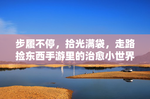 步履不停,拾光满袋,走路捡东西手游里的治愈小世界,步履拾光,治愈系捡物小世界