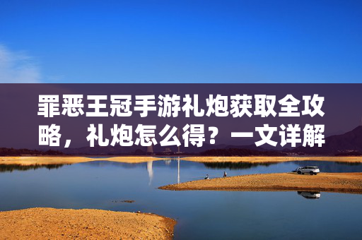 罪恶王冠手游礼炮获取全攻略,礼炮怎么得?一文详解!罪恶王冠手游礼炮获取全攻略