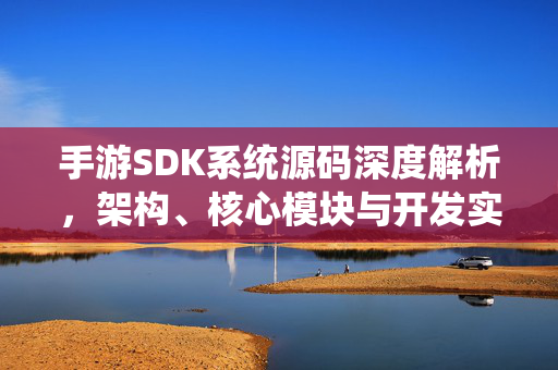 手游SDK系统源码深度解析，架构、核心模块与开发实践，手游SDK系统源码深度解析，架构、核心模块与开发实践