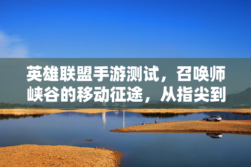 英雄联盟手游测试，召唤师峡谷的移动征途，从指尖到心中的全新篇章，召唤师峡谷移动征途，英雄联盟手游测试新章