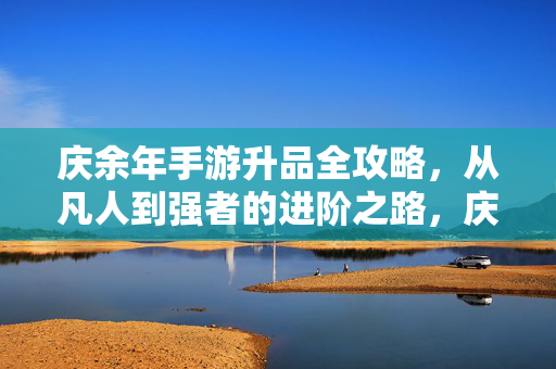 庆余年手游升品全攻略,从凡人到强者的进阶之路,庆余年手游升品进阶全攻略