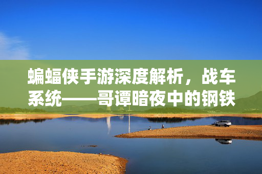 蝙蝠侠手游深度解析,战车系统——哥谭暗夜中的钢铁雄心,蝙蝠侠手游战车系统深度解析,哥谭暗夜的钢铁雄心