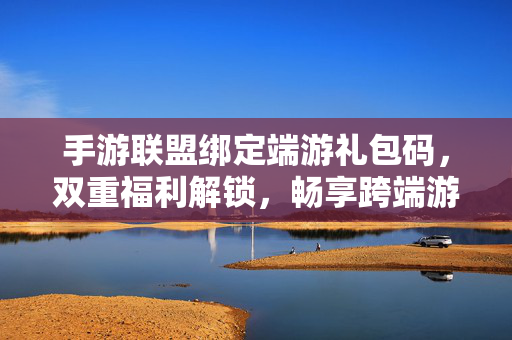 手游联盟绑定端游礼包码,双重福利解锁,畅享跨端游戏盛宴,跨端双重福利,手游绑定端游礼包码解锁畅玩盛宴