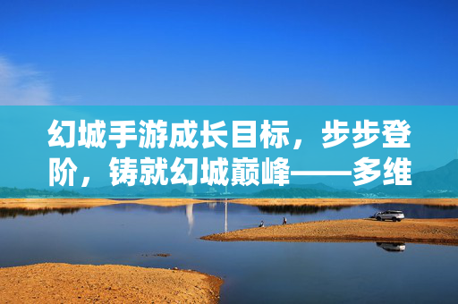 幻城手游成长目标,步步登阶,铸就幻城巅峰——多维成长路径解析与目标规划,幻城手游成长目标,步步登阶,多维路径铸就巅峰