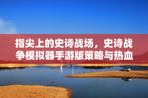 指尖上的史诗战场，史诗战争模拟器手游版策略与热血的双重奏，指尖史诗战场，策略与热血的双重奏