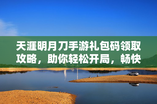 天涯明月刀手游礼包码领取攻略，助你轻松开局，畅快江湖！天涯明月刀手游，礼包码领取攻略助你轻松开局畅快江湖