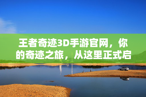 王者奇迹3D手游官网，你的奇迹之旅，从这里正式启程！王者奇迹3D手游官网，启程你的奇迹之旅