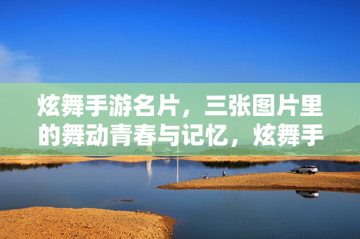 炫舞手游名片，三张图片里的舞动青春与记忆，炫舞手游名片，三张图里的青春舞动与记忆