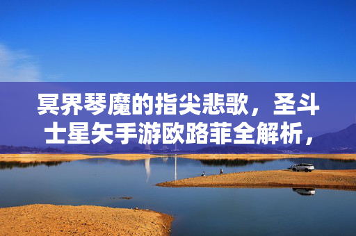 冥界琴魔的指尖悲歌，圣斗士星矢手游欧路菲全解析，冥界琴魔的指尖悲歌，圣斗士星矢手游欧路菲全解析