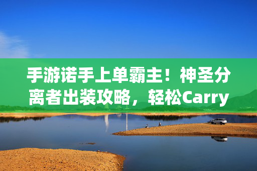 手游诺手上单霸主!神圣分离者出装攻略,轻松Carry全场,手游诺手上单霸主,神圣分离者出装攻略,轻松Carry全场