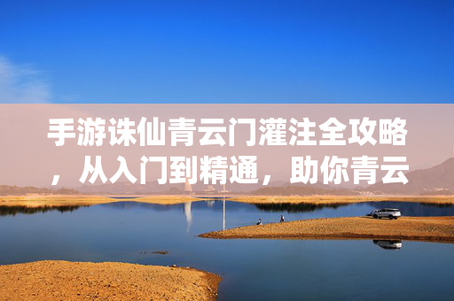 手游诛仙青云门灌注全攻略,从入门到精通,助你青云直上!手游诛仙青云门灌注全攻略,从入门到精通,青云直上!