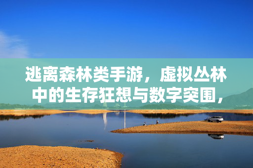 逃离森林类手游,虚拟丛林中的生存狂想与数字突围,逃离森林手游,虚拟丛林的生存狂想与数字突围