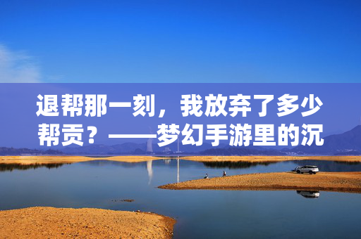 退帮那一刻,我放弃了多少帮贡?——梦幻手游里的沉没成本与江湖情义,退帮的沉没成本,帮贡与江湖情义