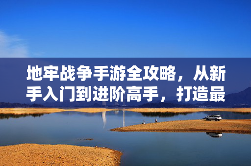 地牢战争手游全攻略,从新手入门到进阶高手,打造最强阵容,地牢战争手游全攻略,从新手入门到进阶高手,打造最强阵容