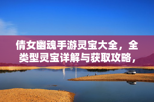 倩女幽魂手游灵宝大全,全类型灵宝详解与获取攻略,倩女幽魂手游全灵宝详解与获取攻略大全