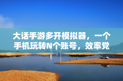 大话手游多开模拟器,一个手机玩转N个账号,效率党必备