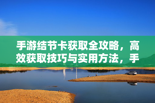 手游结节卡获取全攻略,高效获取技巧与实用方法,手游结节卡获取全攻略,高效技巧与实用方法