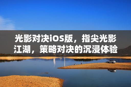 光影对决iOS版，指尖光影江湖，策略对决的沉浸体验，光影对决iOS版，指尖策略江湖沉浸体验