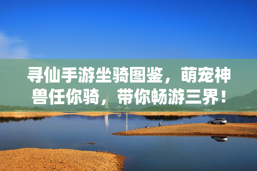 寻仙手游坐骑图鉴，萌宠神兽任你骑，带你畅游三界！