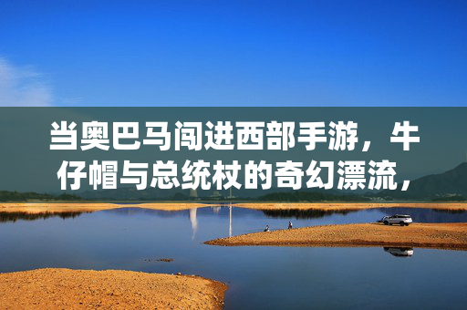 当奥巴马闯进西部手游，牛仔帽与总统杖的奇幻漂流，奥巴马闯西部手游，牛仔帽与总统杖奇幻漂流