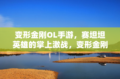 变形金刚OL手游,赛坦坦英雄的掌上激战,变形金刚OL,赛坦坦英雄掌上激战